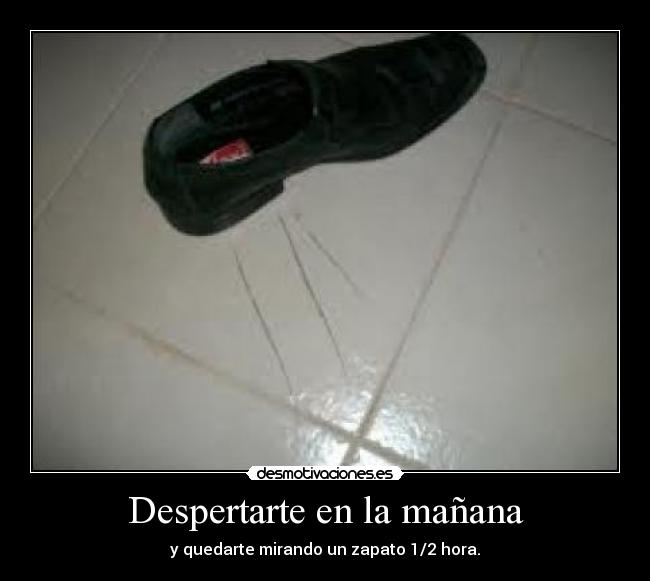 Despertarte en la mañana - y quedarte mirando un zapato 1/2 hora.