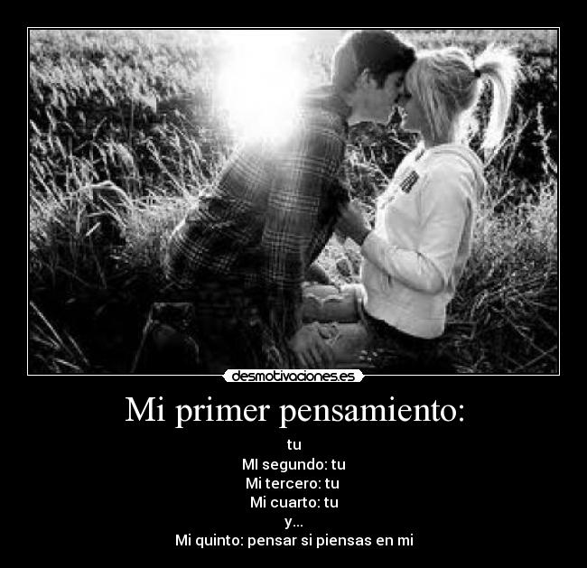 Mi primer pensamiento: - tu
MI segundo: tu
Mi tercero: tu
Mi cuarto: tu
y...
Mi quinto: pensar si piensas en mi
