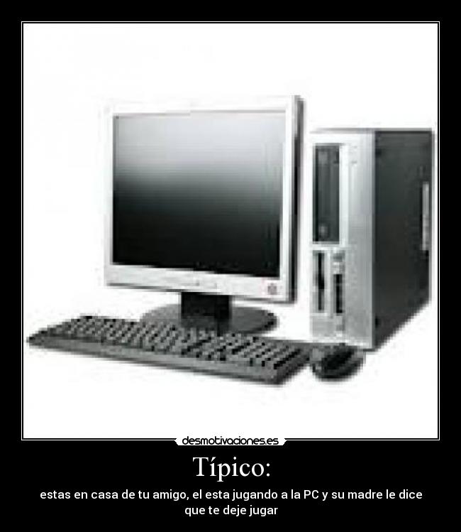 Típico: - estas en casa de tu amigo, el esta jugando a la PC y su madre le dice que te deje jugar