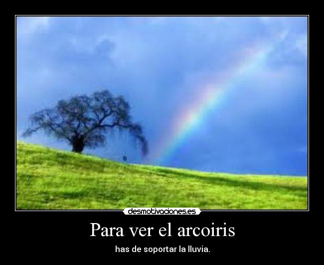 Para ver el arcoiris - has de soportar la lluvia.