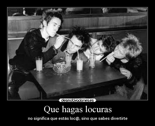 Que hagas locuras - no significa que estás loc@, sino que sabes divertirte