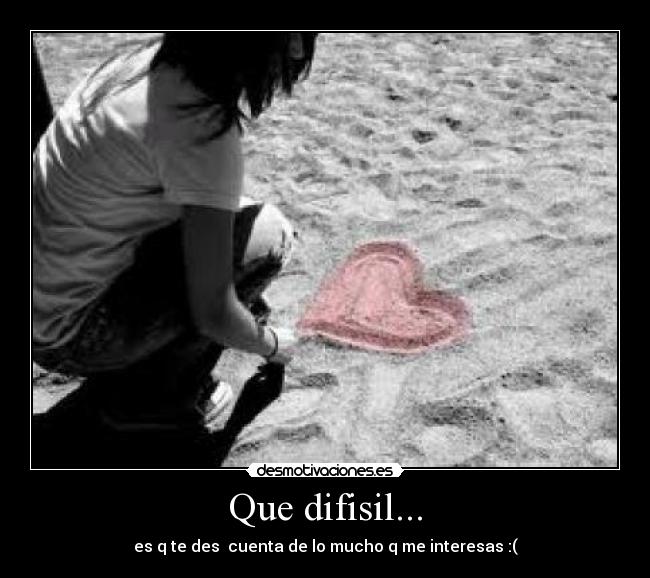 Que difisil... - es q te des cuenta de lo mucho q me interesas :(