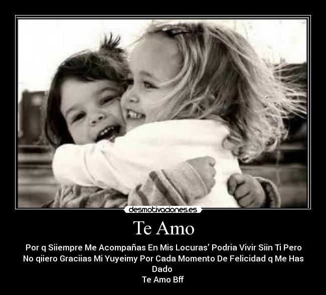 Te Amo - Por q Siiempre Me Acompañas En Mis Locuras Podria Vivir Siin Ti Pero
No qiiero Graciias Mi Yuyeimy Por Cada Momento De Felicidad q Me Has
Dado
Te Amo Bff
