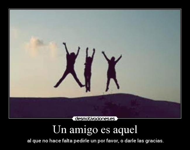 Un amigo es aquel - al que no hace falta pedirle un por favor, o darle las gracias.