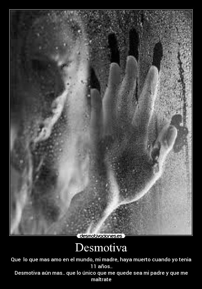 Desmotiva - Que lo que mas amo en el mundo, mi madre, haya muerto cuando yo tenia 11 años..
Desmotiva aún mas.. que lo único que me quede sea mi padre y que me maltrate