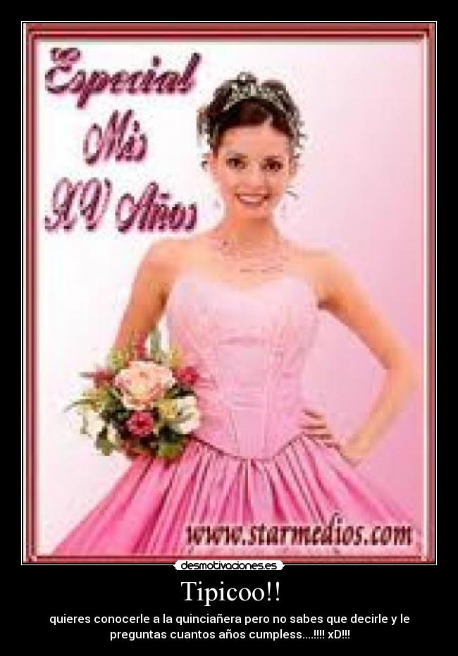 Tipicoo!! - quieres conocerle a la quinciañera pero no sabes que decirle y le
preguntas cuantos años cumpless....!!!! xD!!!