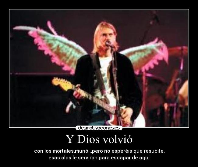 Y Dios volvió - con los mortales,murió...pero no esperéis que resucite,
esas alas le servirán para escapar de aquí