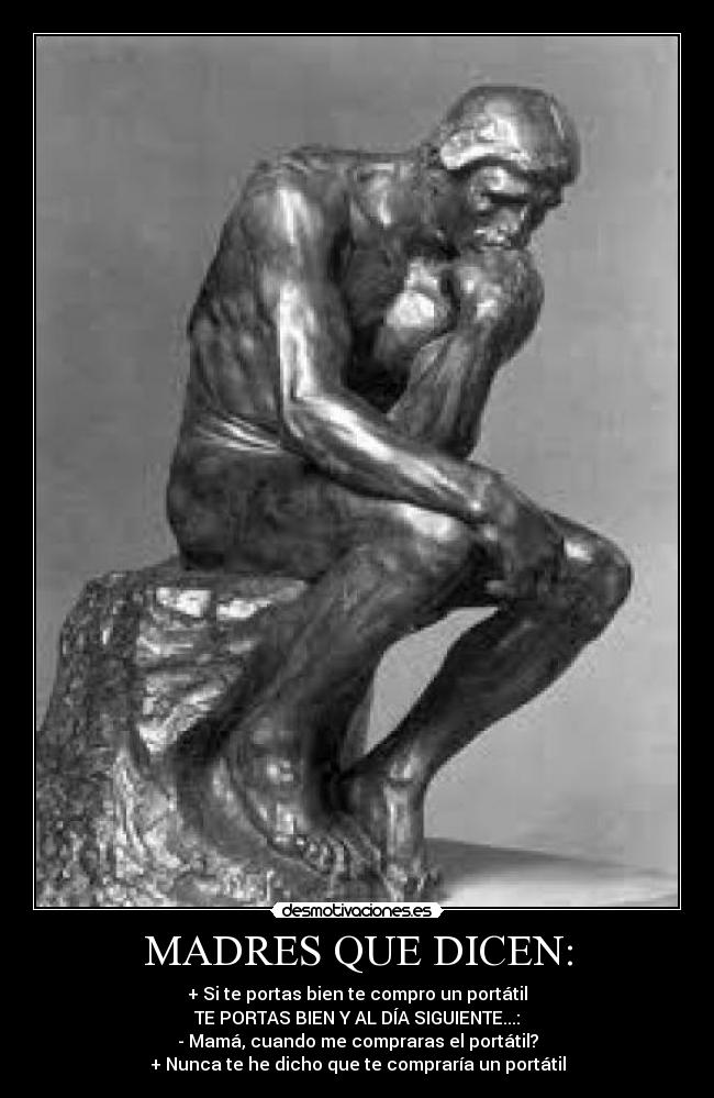 MADRES QUE DICEN: - + Si te portas bien te compro un portátil
TE PORTAS BIEN Y AL DÍA SIGUIENTE...:
- Mamá, cuando me compraras el portátil?
+ Nunca te he dicho que te compraría un portátil