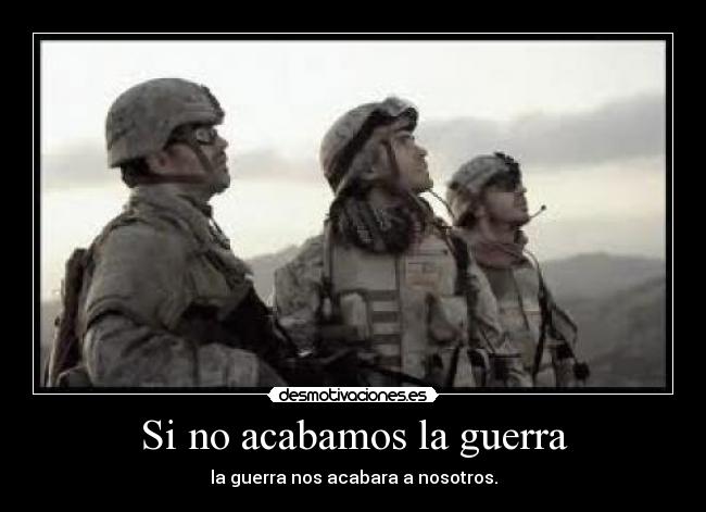 Si no acabamos la guerra - la guerra nos acabara a nosotros.