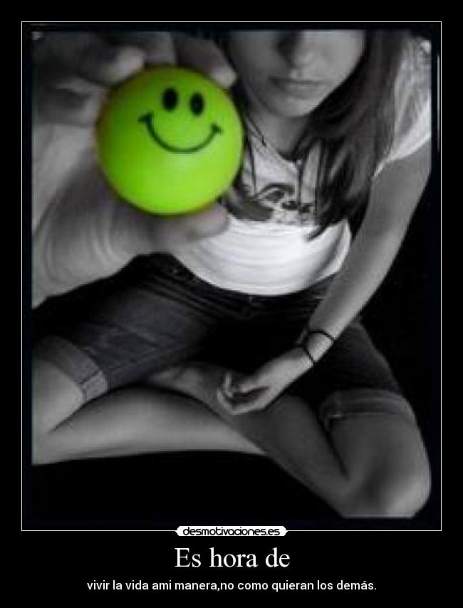 Es hora de - vivir la vida ami manera,no como quieran los demás.