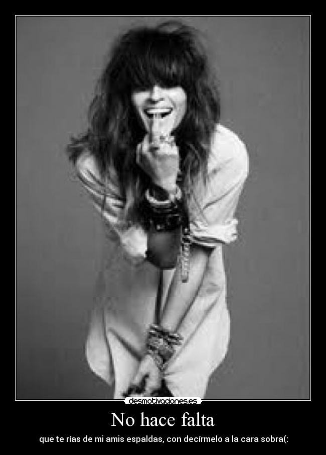 No hace falta - que te rías de mi amis espaldas, con decírmelo a la cara sobra(: