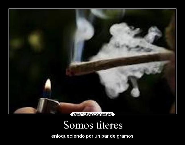 Somos títeres - enloqueciendo por un par de gramos.