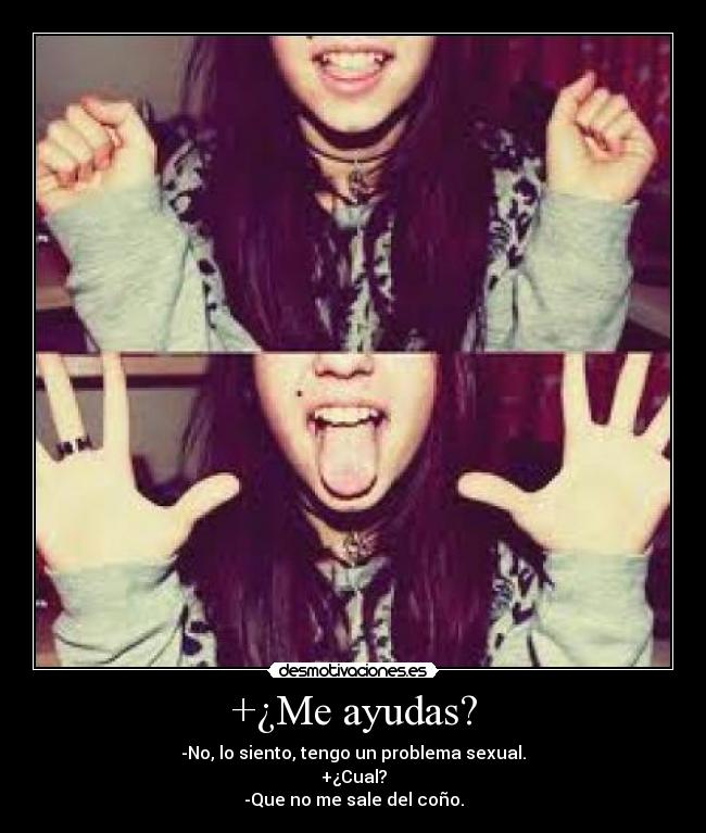 +¿Me ayudas? - -No, lo siento, tengo un problema sexual.
+¿Cual?
-Que no me sale del coño.