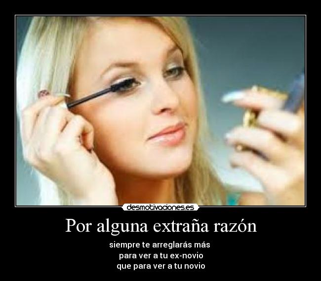 Por alguna extraña razón - siempre te arreglarás más 
para ver a tu ex-novio
que para ver a tu novio