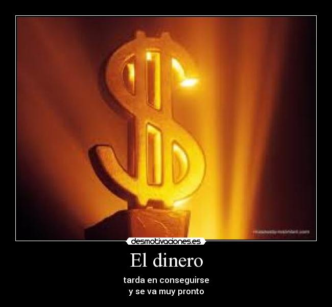 El dinero - tarda en conseguirse
y se va muy pronto