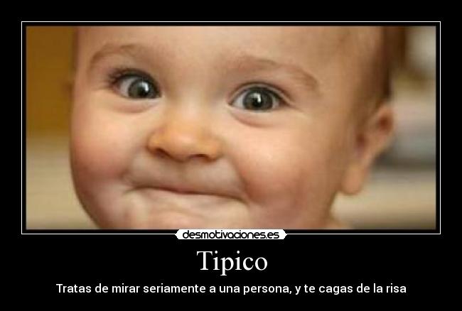 Tipico - Tratas de mirar seriamente a una persona, y te cagas de la risa