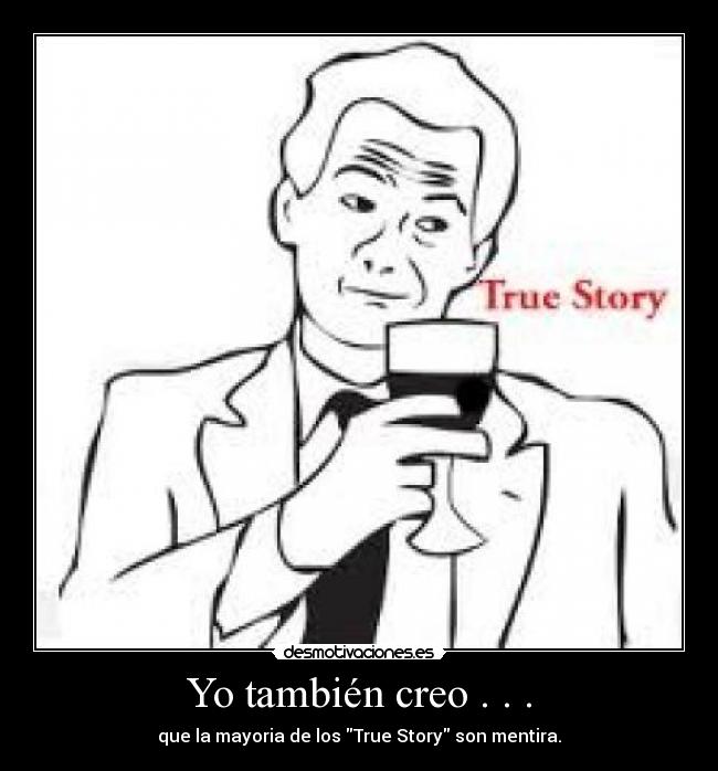 Yo también creo . . . - que la mayoria de los True Story son mentira.