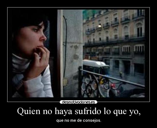 Quien no haya sufrido lo que yo, - que no me de consejos.