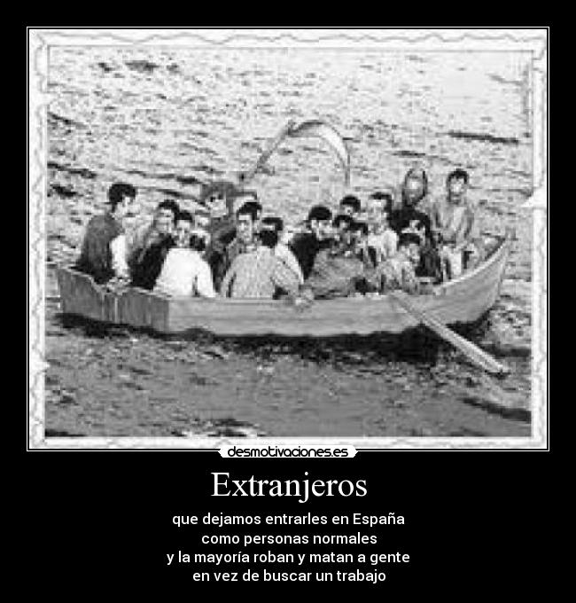 Extranjeros - que dejamos entrarles en España
como personas normales
y la mayoría roban y matan a gente
en vez de buscar un trabajo