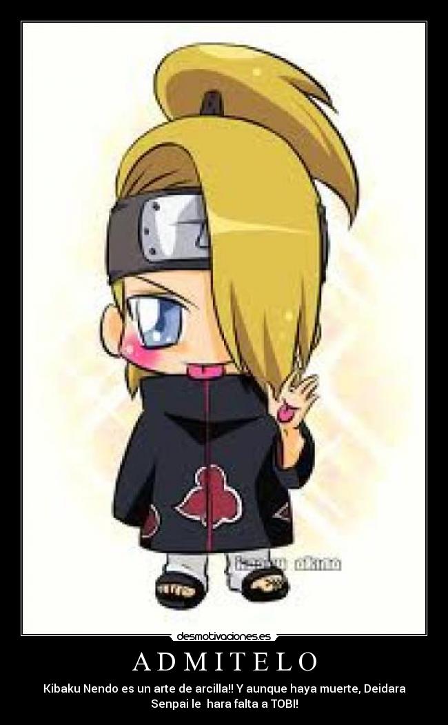 A D M I T E L O - Kibaku Nendo es un arte de arcilla!! Y aunque haya muerte, Deidara
Senpai le  hara falta a TOBI!