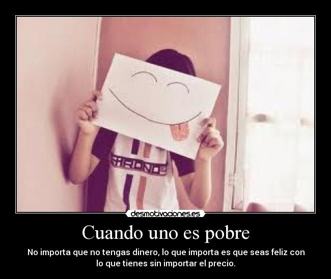 Cuando uno es pobre - No importa que no tengas dinero, lo que importa es que seas feliz con
lo que tienes sin importar el precio.