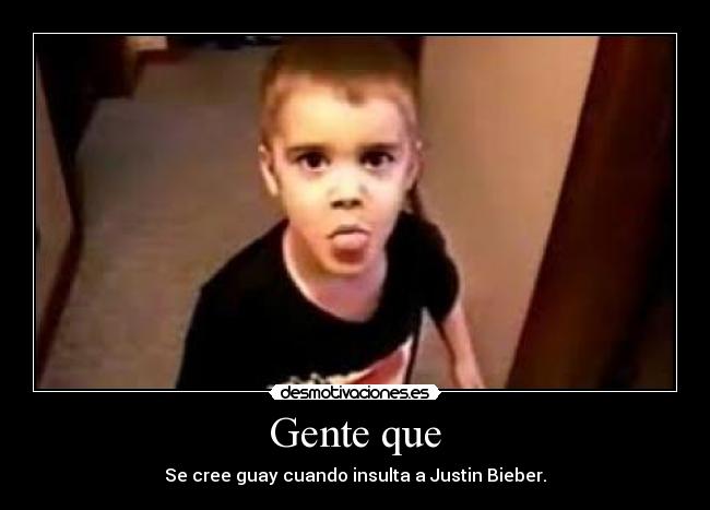 Gente que - Se cree guay cuando insulta a Justin Bieber.