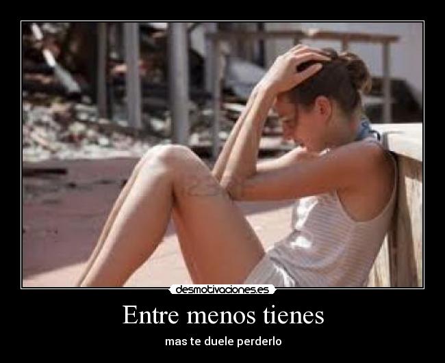 Entre menos tienes - mas te duele perderlo