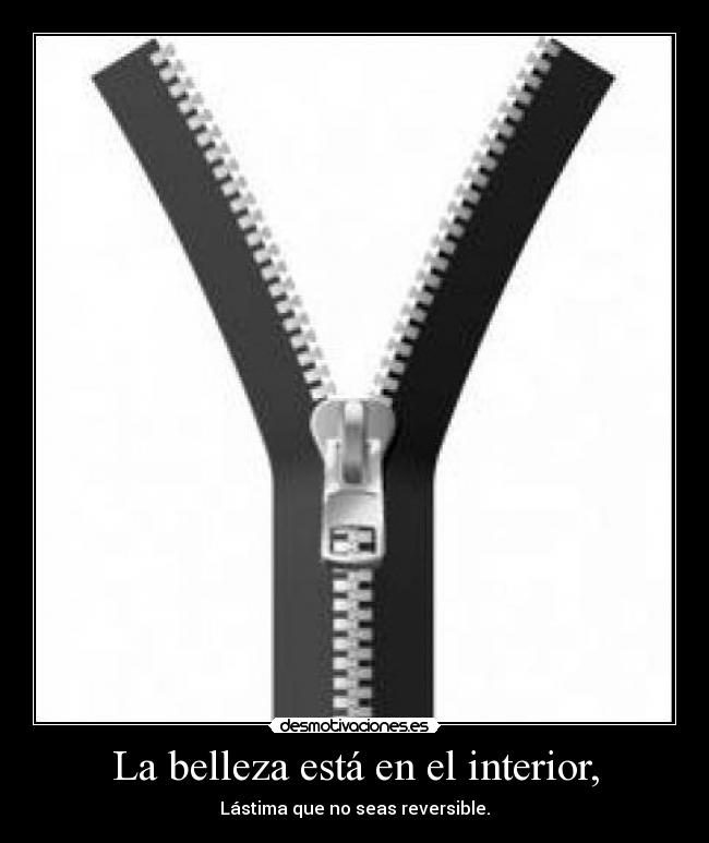 La belleza está en el interior, - Lástima que no seas reversible.