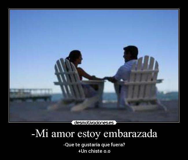 -Mi amor estoy embarazada - -Que te gustaría que fuera?
+Un chiste o.o