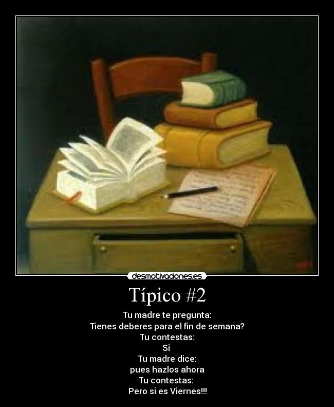 Típico #2 - Tu madre te pregunta:
Tienes deberes para el fin de semana?
Tu contestas:
Si 
Tu madre dice:
pues hazlos ahora
Tu contestas: 
Pero si es Viernes!!!