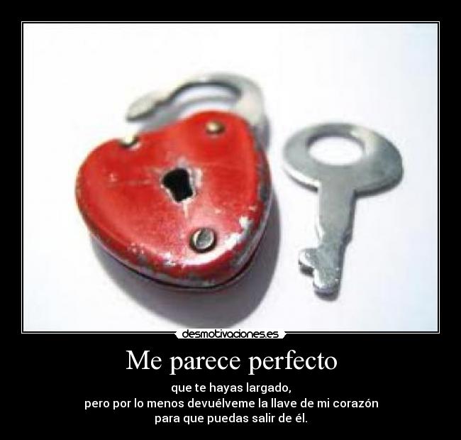Me parece perfecto - que te hayas largado,
pero por lo menos devuélveme la llave de mi corazón
para que puedas salir de él.
