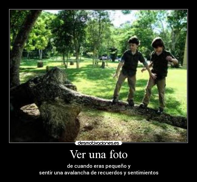 Ver una foto - de cuando eras pequeño y
sentir una avalancha de recuerdos y sentimientos