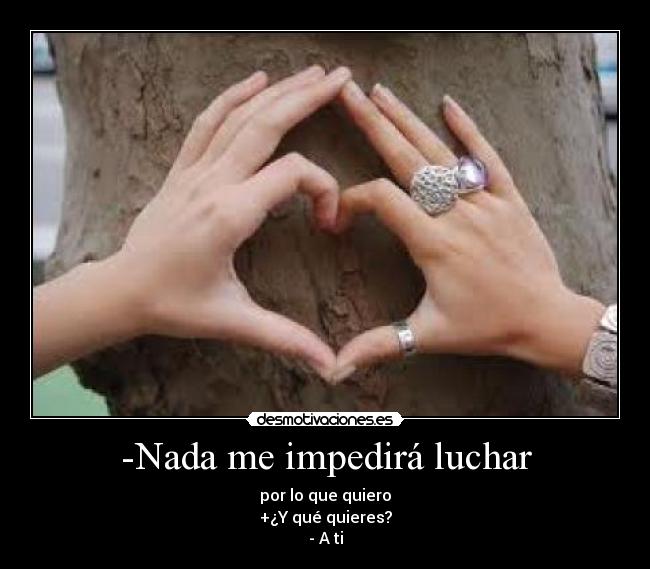 -Nada me impedirá luchar - por lo que quiero
+¿Y qué quieres?
- A ti