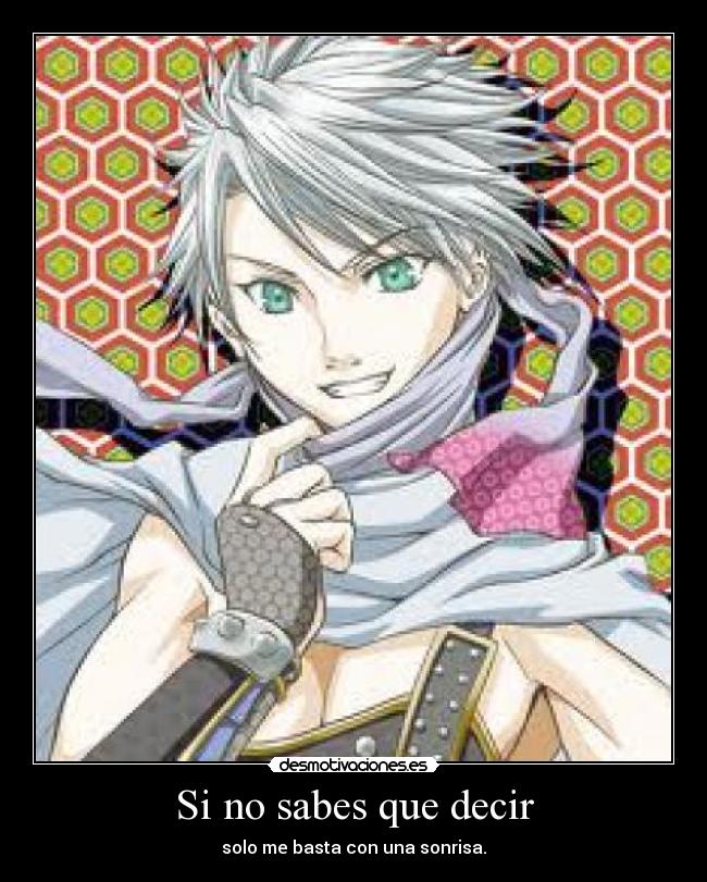 Si no sabes que decir - solo me basta con una sonrisa.