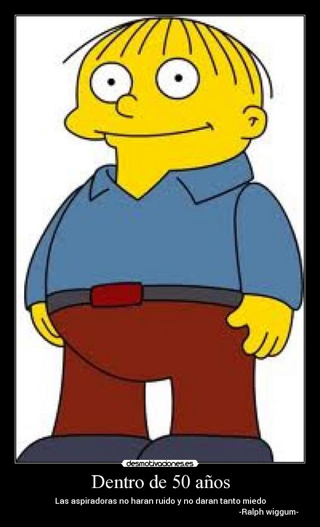 Dentro de 50 años - Las aspiradoras no haran ruido y no daran tanto miedo
                                                                                                              -Ralph wiggum-