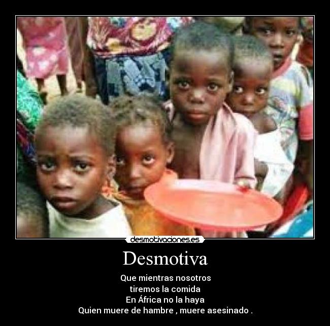 Desmotiva - Que mientras nosotros
tiremos la comida
En África no la haya
Quien muere de hambre , muere asesinado .