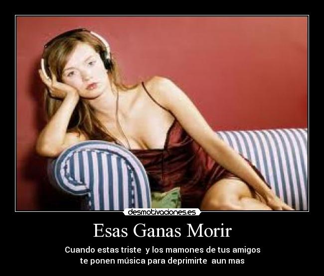 Esas Ganas Morir - Cuando estas triste y los mamones de tus amigos
te ponen música para deprimirte aun mas