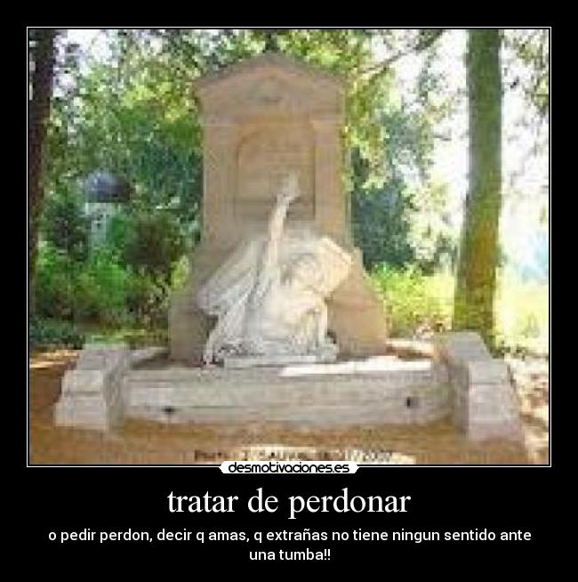 tratar de perdonar - o pedir perdon, decir q amas, q extrañas no tiene ningun sentido ante una tumba!!