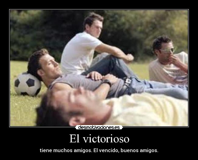 El victorioso - tiene muchos amigos. El vencido, buenos amigos.