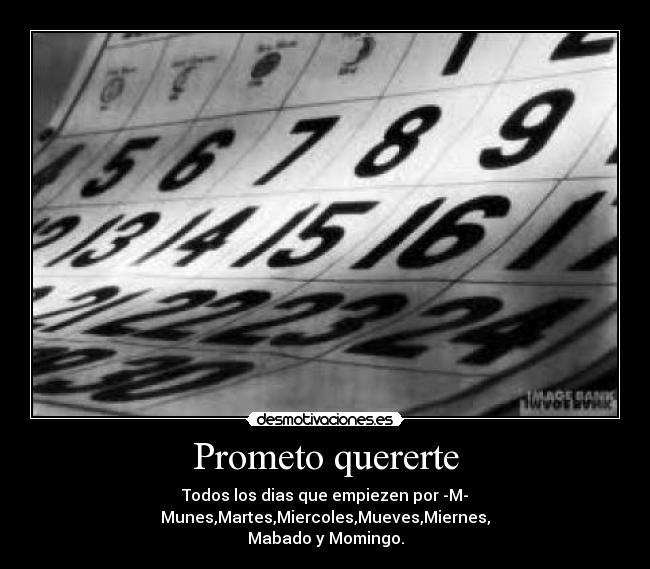 Prometo quererte - Todos los dias que empiezen por -M-
Munes,Martes,Miercoles,Mueves,Miernes,
Mabado y Momingo.