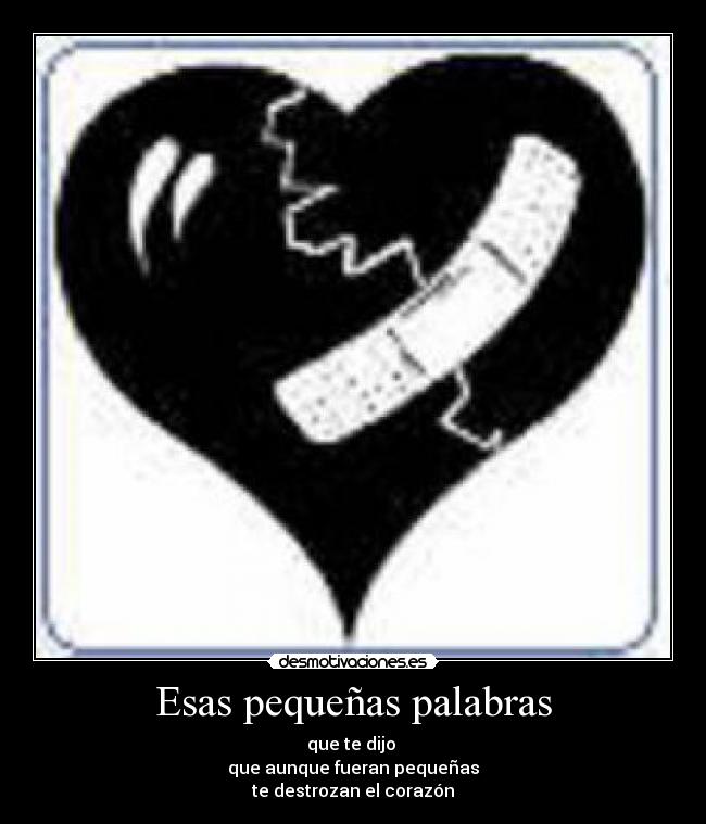Esas pequeñas palabras - que te dijo
que aunque fueran pequeñas
te destrozan el corazón