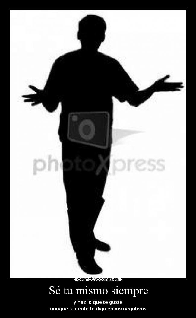 Sé tu mismo siempre - y haz lo que te guste
aunque la gente te diga cosas negativas