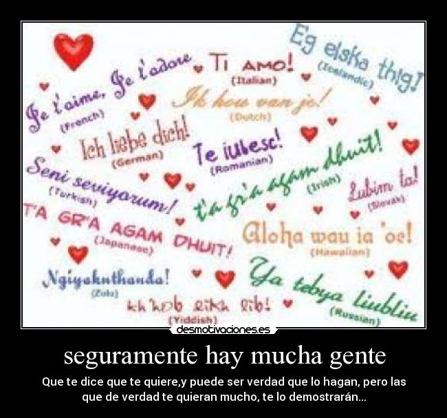 seguramente hay mucha gente - Que te dice que te quiere,y puede ser verdad que lo hagan, pero las
que de verdad te quieran mucho, te lo demostrarán...