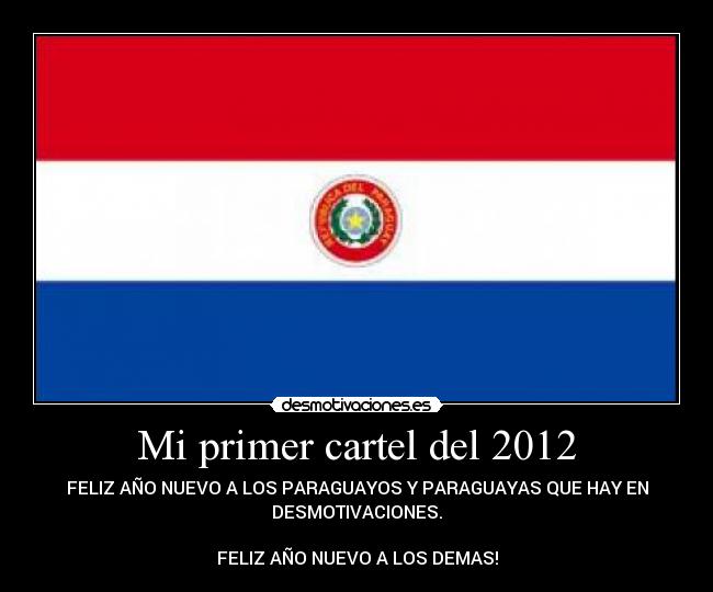 Mi primer cartel del 2012 - FELIZ AÑO NUEVO A LOS PARAGUAYOS Y PARAGUAYAS QUE HAY EN
DESMOTIVACIONES.
FELIZ AÑO NUEVO A LOS DEMAS!