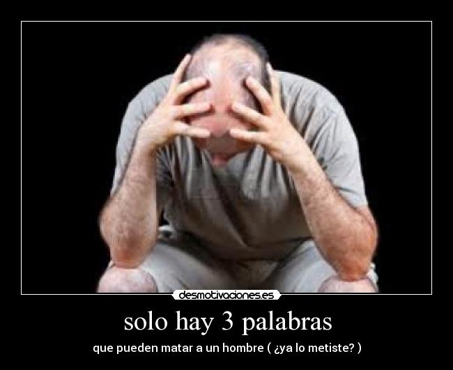 solo hay 3 palabras - que pueden matar a un hombre ( ¿ya lo metiste? )