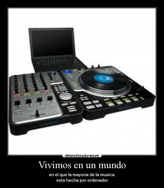 Vivimos en un mundo - en el que la mayoria de la musica 
esta hecha por ordenador