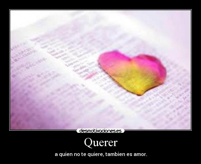 Querer - a quien no te quiere, tambien es amor.