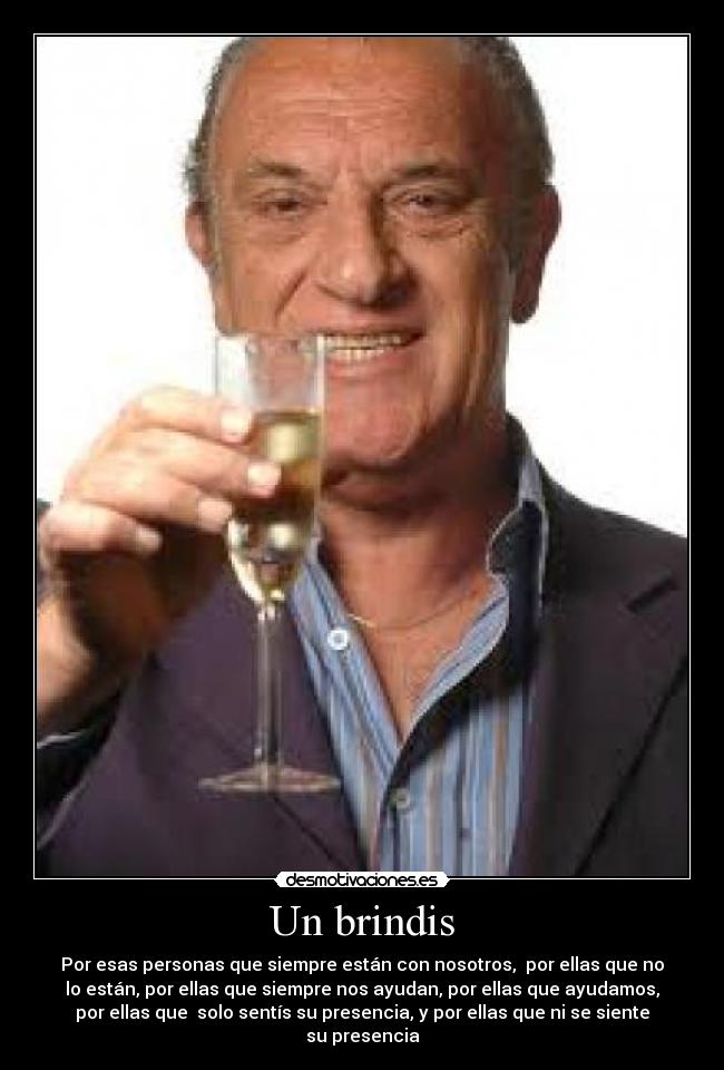 Un brindis - Por esas personas que siempre están con nosotros, por ellas que no
lo están, por ellas que siempre nos ayudan, por ellas que ayudamos,
por ellas que solo sentís su presencia, y por ellas que ni se siente
su presencia