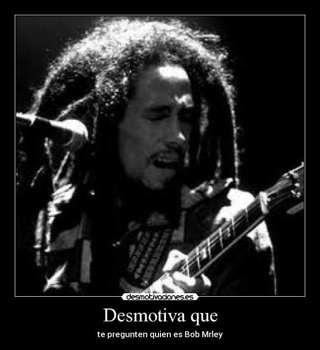 Desmotiva que - te pregunten quien es Bob Mrley