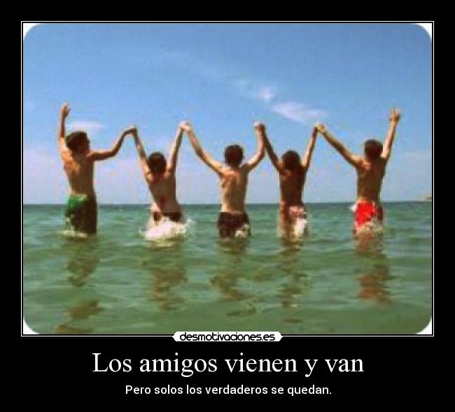Los amigos vienen y van - Pero solos los verdaderos se quedan.